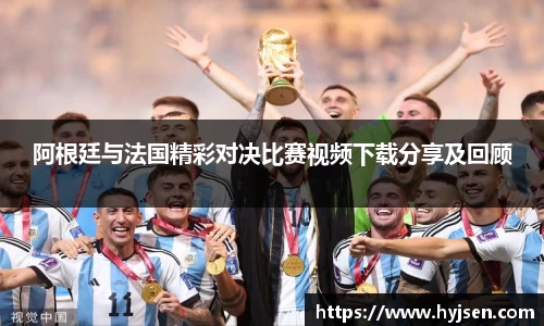 阿根廷与法国精彩对决比赛视频下载分享及回顾