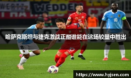 哈萨克斯坦与捷克激战正酣谁能在这场较量中胜出