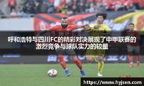 呼和浩特与四川FC的精彩对决展现了中甲联赛的激烈竞争与球队实力的较量